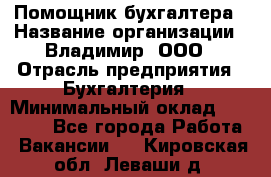 Помощник бухгалтера › Название организации ­ Владимир, ООО › Отрасль предприятия ­ Бухгалтерия › Минимальный оклад ­ 50 000 - Все города Работа » Вакансии   . Кировская обл.,Леваши д.